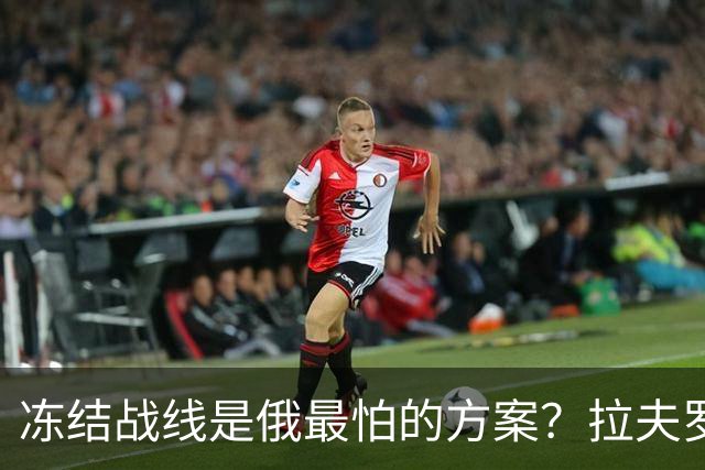 冻结战线是俄最怕的方案？拉夫罗夫态度明确，普京不能犯战略大错
