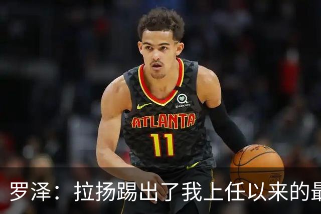 罗泽：拉扬踢出了我上任以来的最佳表现，要继续保持这种状态