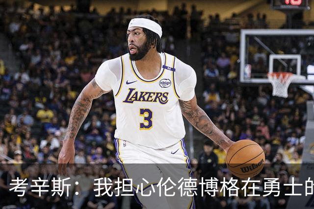 考辛斯：我担心伦德博格在勇士的前景，看看他们的历史