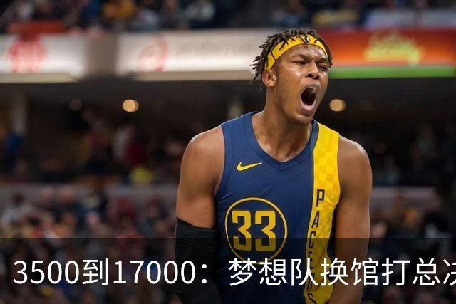 3500到17000：梦想队换馆打总决赛，主场容量翻了近五倍